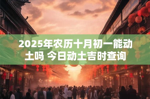 2025年农历十月初一能动土吗 今日动土吉时查询