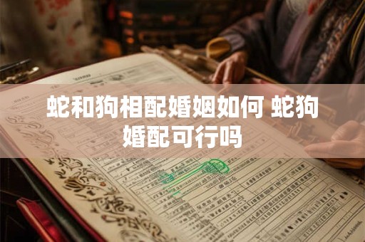 蛇和狗相配婚姻如何 蛇狗婚配可行吗