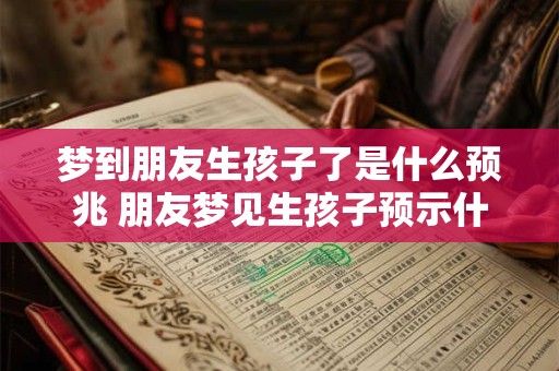 梦到朋友生孩子了是什么预兆 朋友梦见生孩子预示什么
