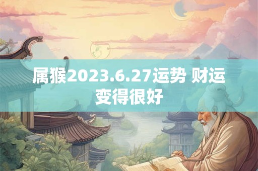 属猴2023.6.27运势 财运变得很好