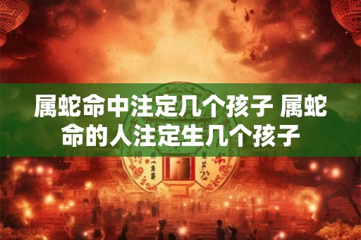 属蛇命中注定几个孩子 属蛇命的人注定生几个孩子