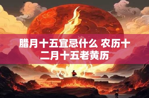 腊月十五宜忌什么 农历十二月十五老黄历