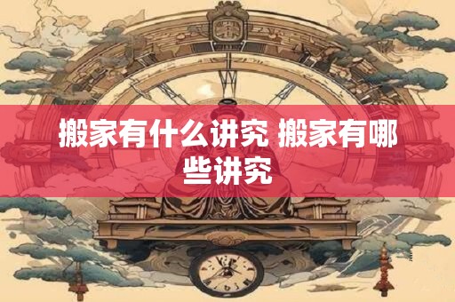 搬家有什么讲究 搬家有哪些讲究