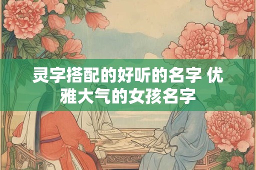 灵字搭配的好听的名字 优雅大气的女孩名字