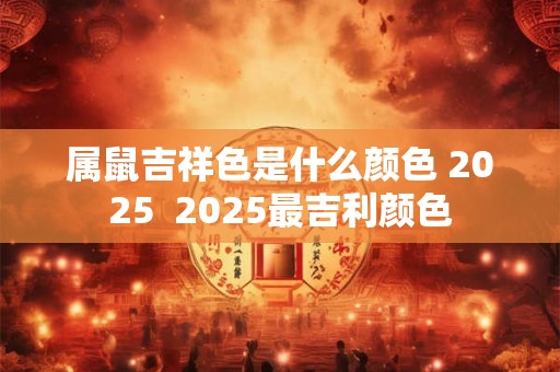 属鼠吉祥色是什么颜色 2025  2025最吉利颜色