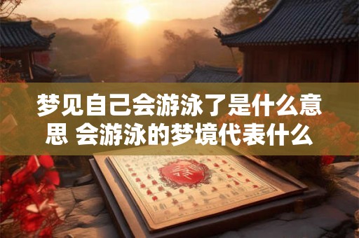 梦见自己会游泳了是什么意思 会游泳的梦境代表什么