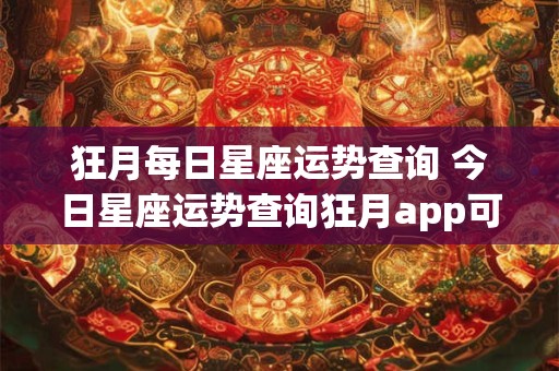 狂月每日星座运势查询 今日星座运势查询狂月app可靠吗