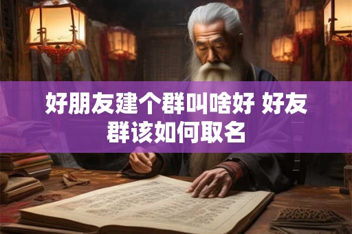 好朋友建个群叫啥好 好友群该如何取名