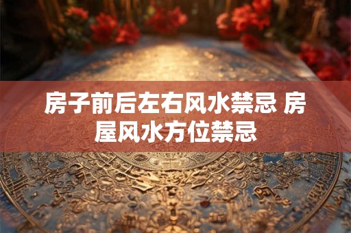 房子前后左右风水禁忌 房屋风水方位禁忌