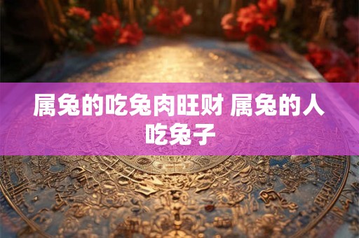 属兔的吃兔肉旺财 属兔的人吃兔子