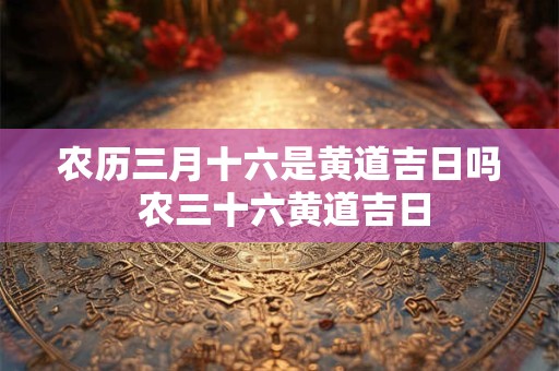 农历三月十六是黄道吉日吗 农三十六黄道吉日