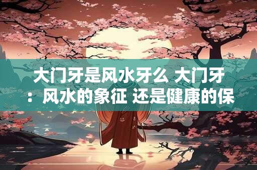 大门牙是风水牙么 大门牙：风水的象征 还是健康的保证