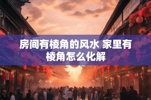 房间有棱角的风水 家里有棱角怎么化解