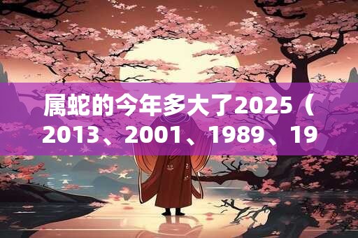 属蛇的今年多大了2025（2013、2001、1989、1977、1965）