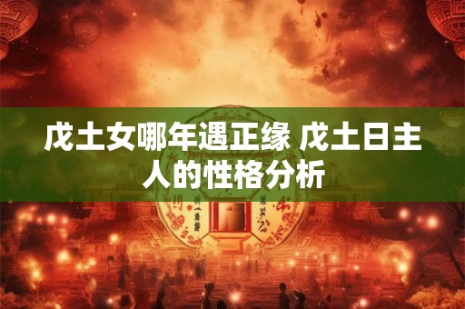 戊土女哪年遇正缘 戊土日主人的性格分析 戊土女哪年遇正缘 戊土日主人的性格分析