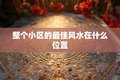 整个小区的最佳风水在什么位置
