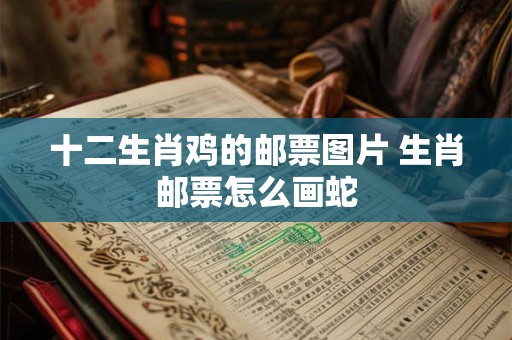 十二生肖鸡的邮票图片 生肖邮票怎么画蛇