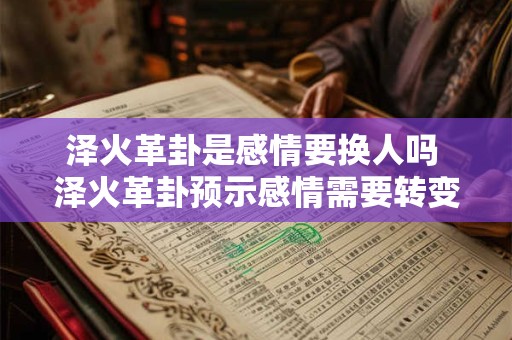 泽火革卦是感情要换人吗 泽火革卦预示感情需要转变 泽火革卦是感情要换人吗 泽火革卦预示感情需要转变