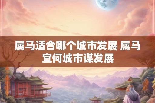 属马适合哪个城市发展 属马宜何城市谋发展 属马适合哪个城市发展 属马宜何城市谋发展