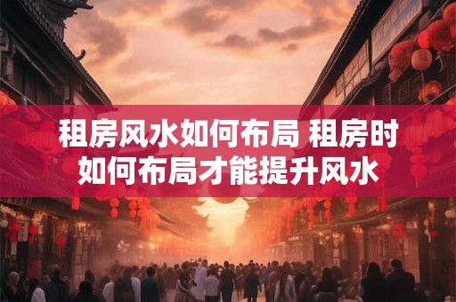 租房风水如何布局 租房时如何布局才能提升风水