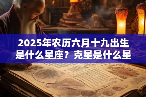 2025年农历六月十九出生是什么星座？克星是什么星座？