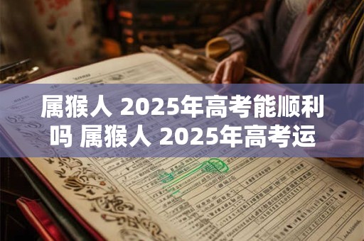 属猴人 2025年高考能顺利吗 属猴人 2025年高考运