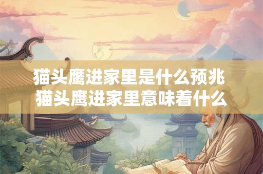 猫头鹰进家里是什么预兆 猫头鹰进家里意味着什么