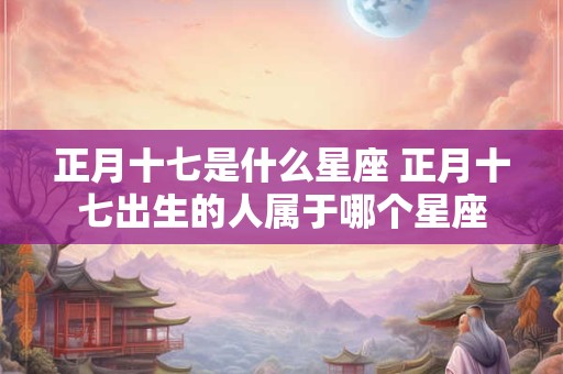 正月十七是什么星座 正月十七出生的人属于哪个星座