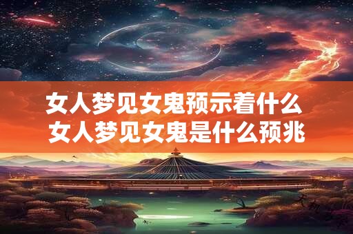 女人梦见女鬼预示着什么 女人梦见女鬼是什么预兆