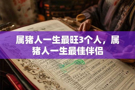 属猪人一生最旺3个人，属猪人一生最佳伴侣