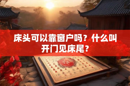 床头可以靠窗户吗?什么叫开门见床尾? 床头可以靠窗户吗?什么叫开门见床尾?
