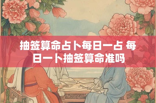 抽签算命占卜每日一占 每日一卜抽签算命准吗
