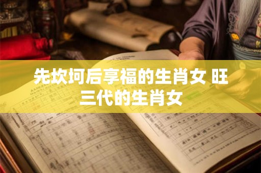 先坎坷后享福的生肖女 旺三代的生肖女