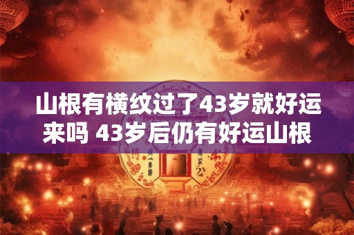 山根有横纹过了43岁就好运来吗 43岁后仍有好运山根横纹是否是预示