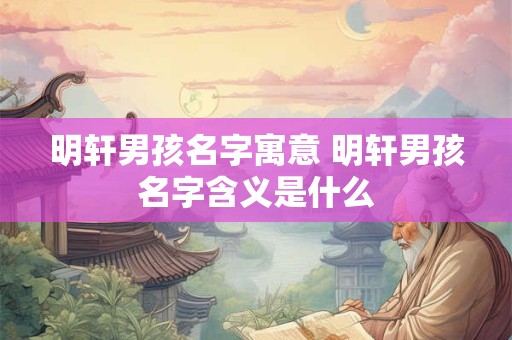 明轩男孩名字寓意 明轩男孩名字含义是什么 明轩男孩名字寓意 明轩男孩名字含义是什么