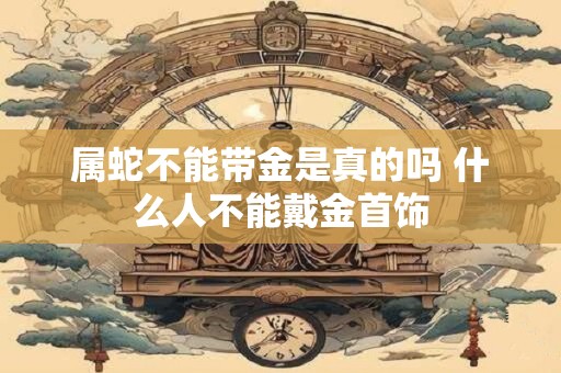 属蛇不能带金是真的吗 什么人不能戴金首饰
