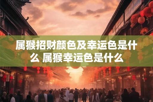 属猴招财颜色及幸运色是什么 属猴幸运色是什么
