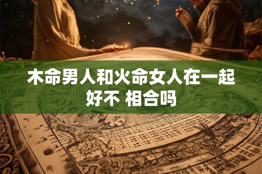 木命男人和火命女人在一起好不 相合吗