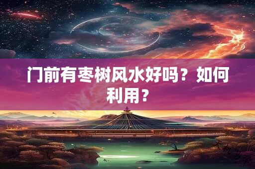 门前有枣树风水好吗？如何利用？
