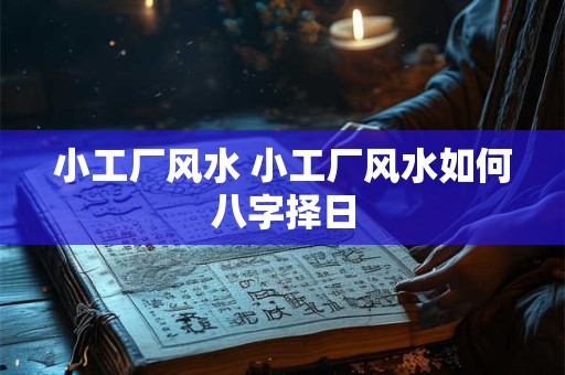 小工厂风水 小工厂风水如何八字择日