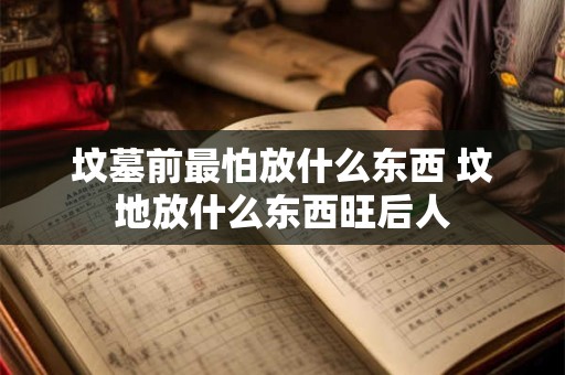 坟墓前最怕放什么东西 坟地放什么东西旺后人