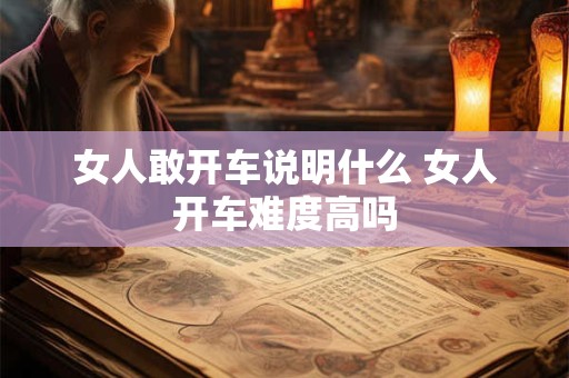 女人敢开车说明什么 女人开车难度高吗