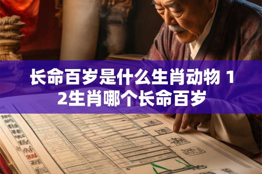 长命百岁是什么生肖动物 12生肖哪个长命百岁