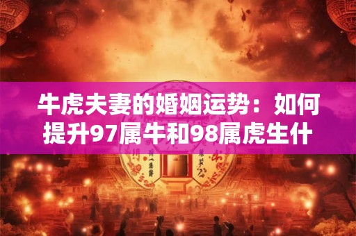 牛虎夫妻的婚姻运势：如何提升97属牛和98属虎生什么宝宝好