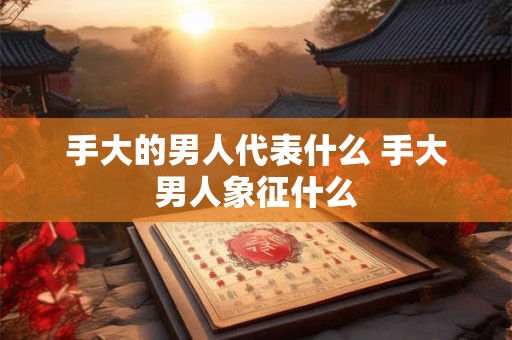 手大的男人代表什么 手大男人象征什么