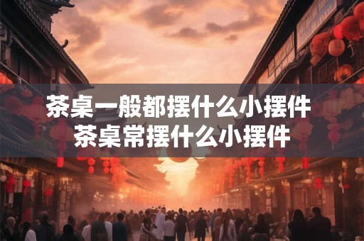 茶桌一般都摆什么小摆件 茶桌常摆什么小摆件