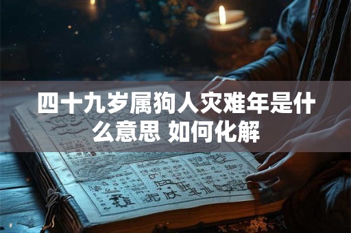 四十九岁属狗人灾难年是什么意思 如何化解