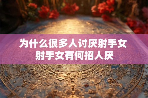 为什么很多人讨厌射手女 射手女有何招人厌