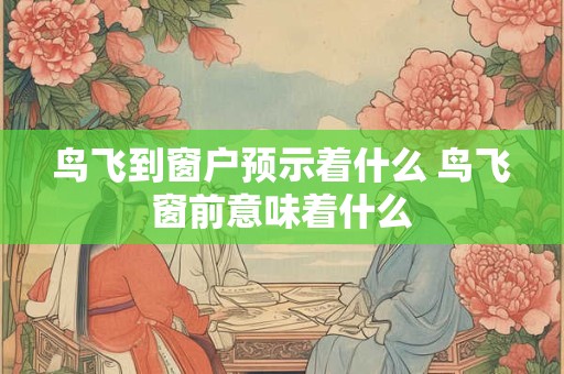 鸟飞到窗户预示着什么 鸟飞窗前意味着什么