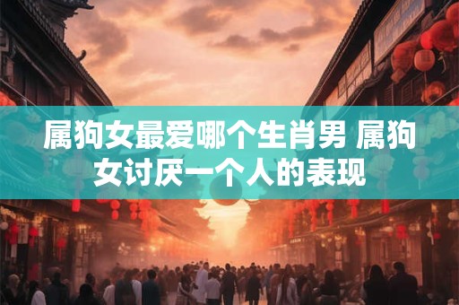 属狗女最爱哪个生肖男 属狗女讨厌一个人的表现